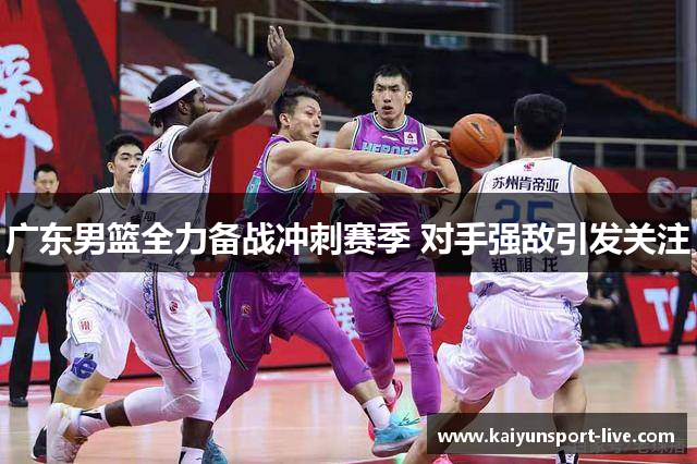 广东男篮全力备战冲刺赛季 对手强敌引发关注