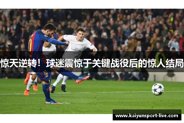 惊天逆转！球迷震惊于关键战役后的惊人结局