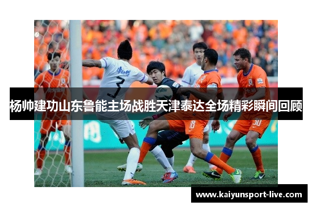 杨帅建功山东鲁能主场战胜天津泰达全场精彩瞬间回顾