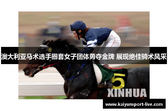澳大利亚马术选手圈套女子团体勇夺金牌 展现绝佳骑术风采