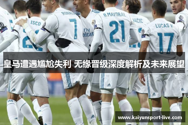 皇马遭遇尴尬失利 无缘晋级深度解析及未来展望