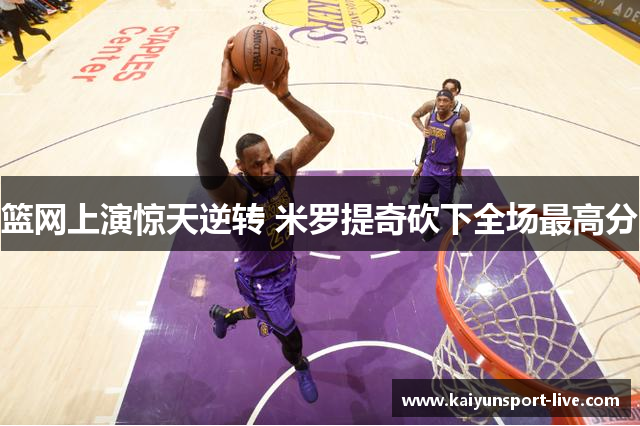 篮网上演惊天逆转 米罗提奇砍下全场最高分