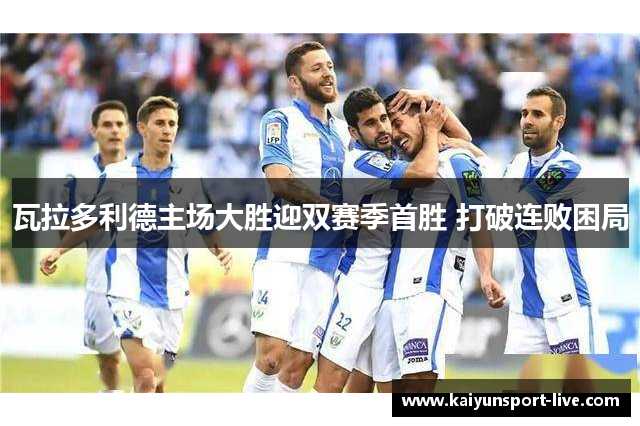 瓦拉多利德主场大胜迎双赛季首胜 打破连败困局