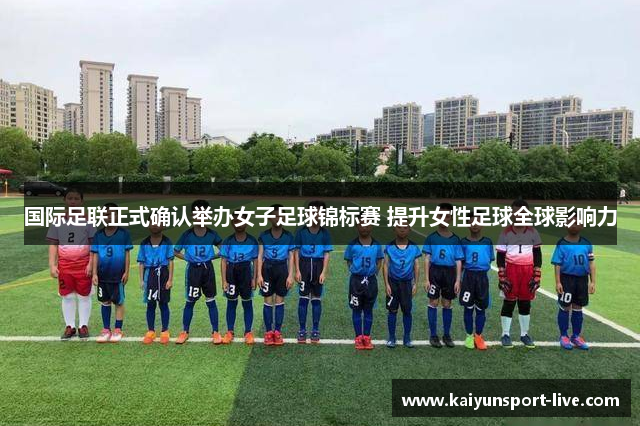 国际足联正式确认举办女子足球锦标赛 提升女性足球全球影响力