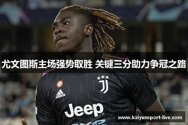 尤文图斯主场强势取胜 关键三分助力争冠之路