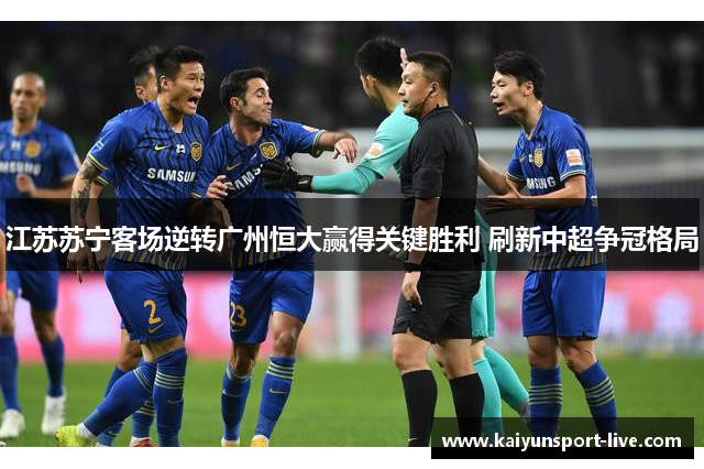 江苏苏宁客场逆转广州恒大赢得关键胜利 刷新中超争冠格局