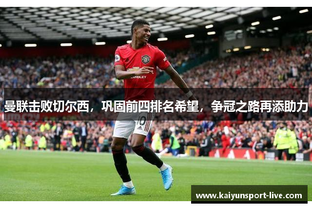 曼联击败切尔西，巩固前四排名希望，争冠之路再添助力
