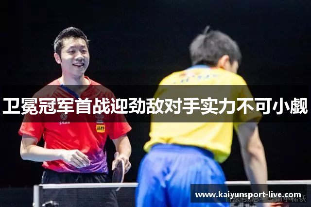 卫冕冠军首战迎劲敌对手实力不可小觑