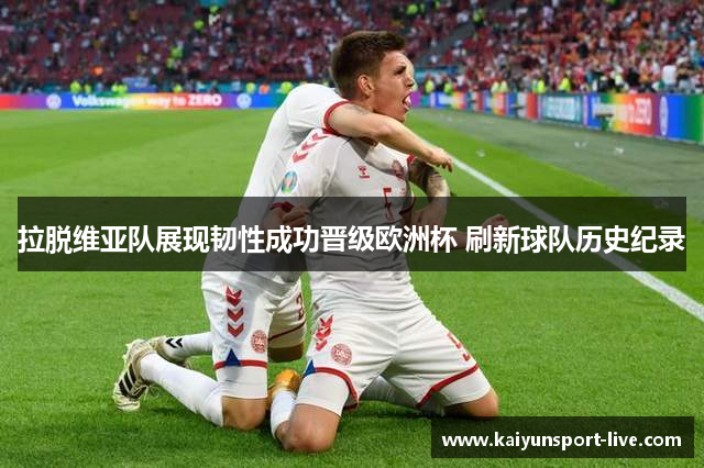 拉脱维亚队展现韧性成功晋级欧洲杯 刷新球队历史纪录