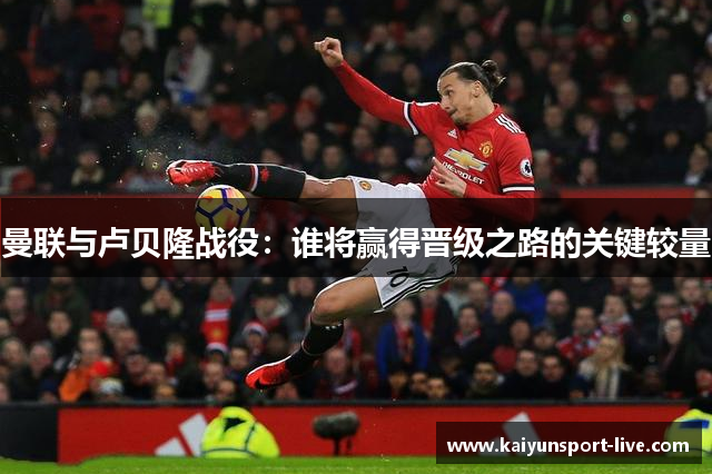 曼联与卢贝隆战役：谁将赢得晋级之路的关键较量