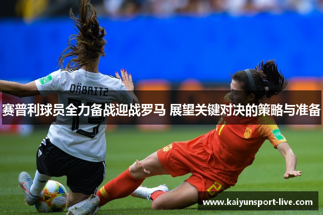 赛普利球员全力备战迎战罗马 展望关键对决的策略与准备