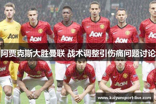 阿贾克斯大胜曼联 战术调整引伤痛问题讨论