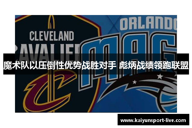 魔术队以压倒性优势战胜对手 彪炳战绩领跑联盟