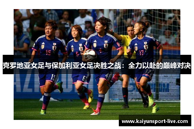 克罗地亚女足与保加利亚女足决胜之战：全力以赴的巅峰对决