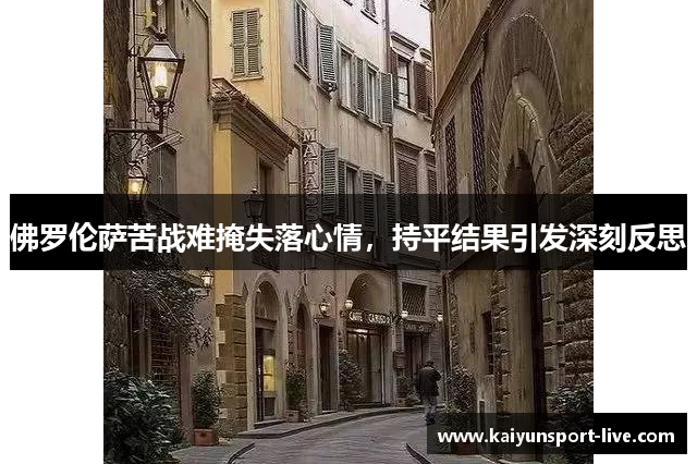佛罗伦萨苦战难掩失落心情，持平结果引发深刻反思