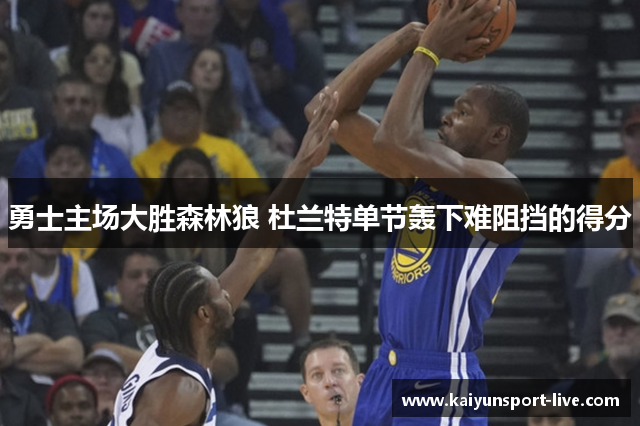 勇士主场大胜森林狼 杜兰特单节轰下难阻挡的得分