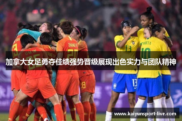 加拿大女足勇夺佳绩强势晋级展现出色实力与团队精神