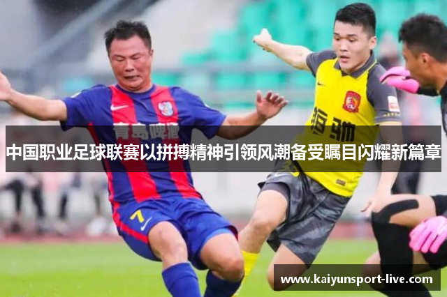 中国职业足球联赛以拼搏精神引领风潮备受瞩目闪耀新篇章