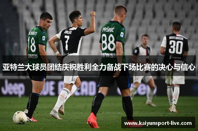 亚特兰大球员团结庆祝胜利全力备战下场比赛的决心与信心