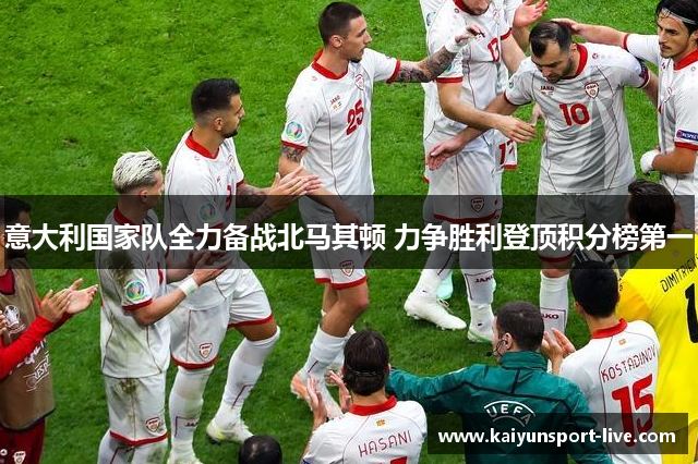 意大利国家队全力备战北马其顿 力争胜利登顶积分榜第一