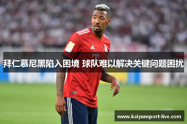 拜仁慕尼黑陷入困境 球队难以解决关键问题困扰