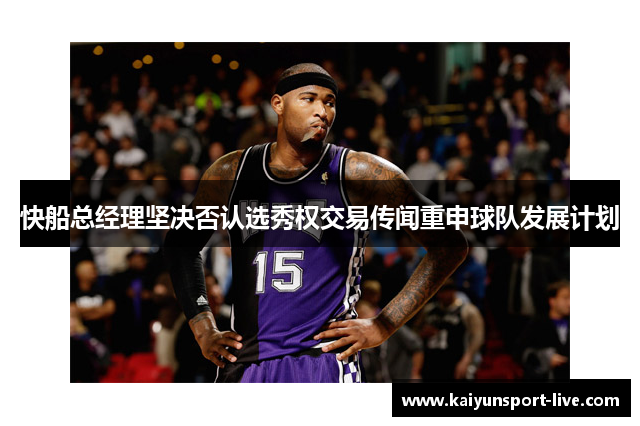 快船总经理坚决否认选秀权交易传闻重申球队发展计划