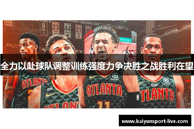 全力以赴球队调整训练强度力争决胜之战胜利在望