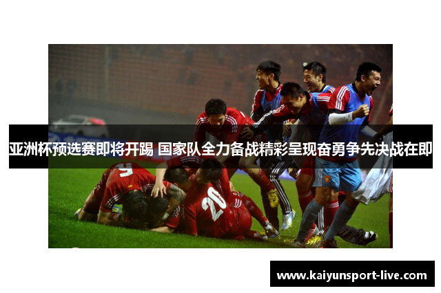 亚洲杯预选赛即将开踢 国家队全力备战精彩呈现奋勇争先决战在即
