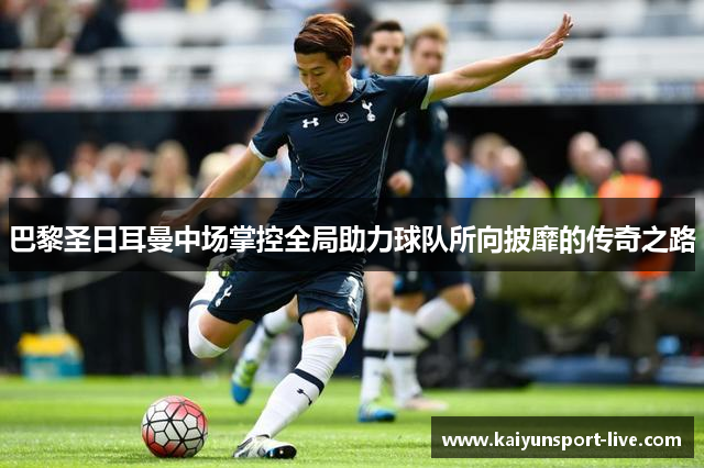 巴黎圣日耳曼中场掌控全局助力球队所向披靡的传奇之路