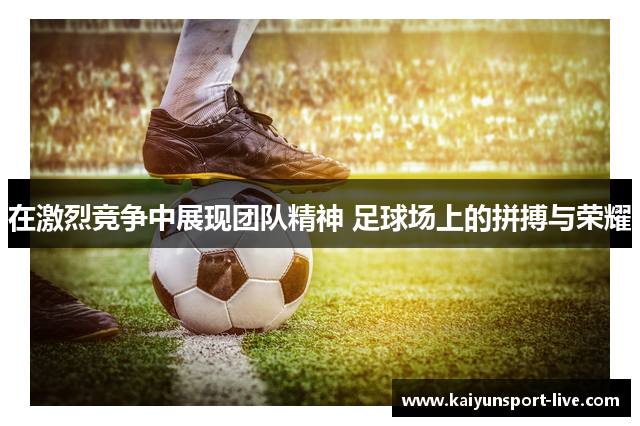 在激烈竞争中展现团队精神 足球场上的拼搏与荣耀