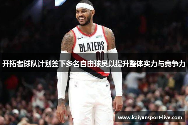 开拓者球队计划签下多名自由球员以提升整体实力与竞争力
