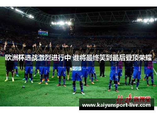 欧洲杯选战激烈进行中 谁将最终笑到最后登顶荣耀