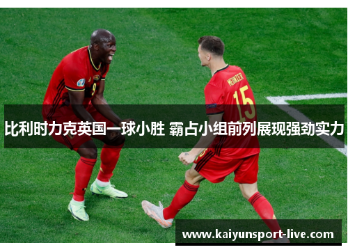 比利时力克英国一球小胜 霸占小组前列展现强劲实力