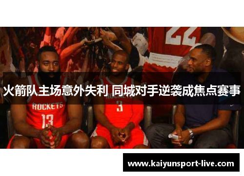 火箭队主场意外失利 同城对手逆袭成焦点赛事