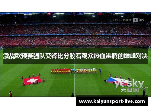 激战欧预赛强队交锋比分胶着观众热血沸腾的巅峰对决