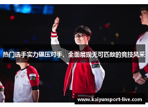 热门选手实力碾压对手，全面展现无可匹敌的竞技风采