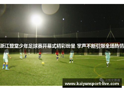 浙江登堂少年足球赛开幕式精彩纷呈 掌声不断引爆全场热情