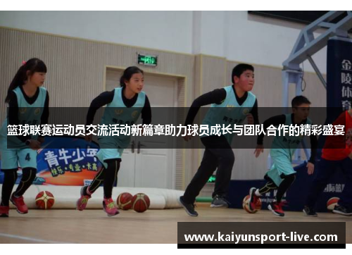 篮球联赛运动员交流活动新篇章助力球员成长与团队合作的精彩盛宴