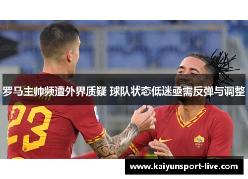 罗马主帅频遭外界质疑 球队状态低迷亟需反弹与调整