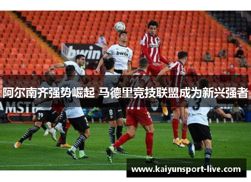 阿尔南齐强势崛起 马德里竞技联盟成为新兴强者