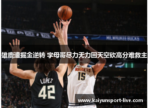 雄鹿遭掘金逆转 字母哥尽力无力回天空砍高分难救主