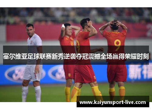 塞尔维亚足球联赛新秀逆袭夺冠震撼全场赢得荣耀时刻