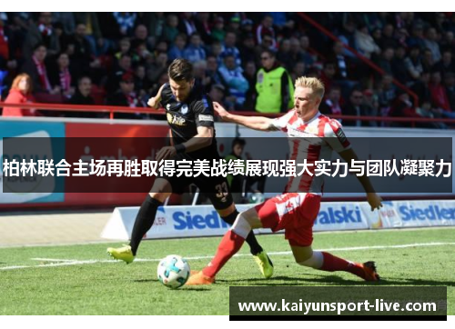 柏林联合主场再胜取得完美战绩展现强大实力与团队凝聚力