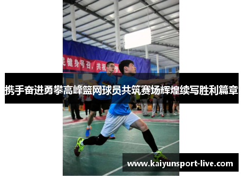 携手奋进勇攀高峰篮网球员共筑赛场辉煌续写胜利篇章