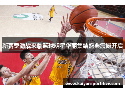新赛季激战来临篮球明星华丽集结盛典震撼开启