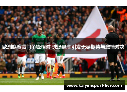欧洲联赛豪门争锋相对 球场悬念引发无尽期待与激情对决