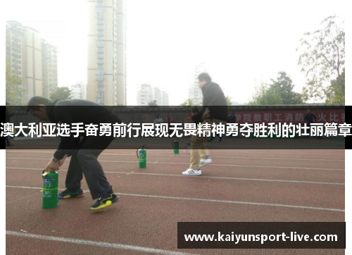 澳大利亚选手奋勇前行展现无畏精神勇夺胜利的壮丽篇章