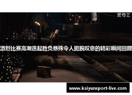 激烈比赛高潮迭起胜负悬殊令人扼腕叹息的精彩瞬间回顾