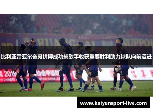 比利亚雷亚尔奋勇拼搏成功擒敌手收获重要胜利助力球队向前迈进