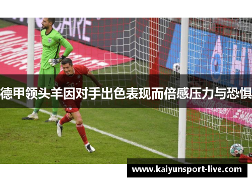 德甲领头羊因对手出色表现而倍感压力与恐惧